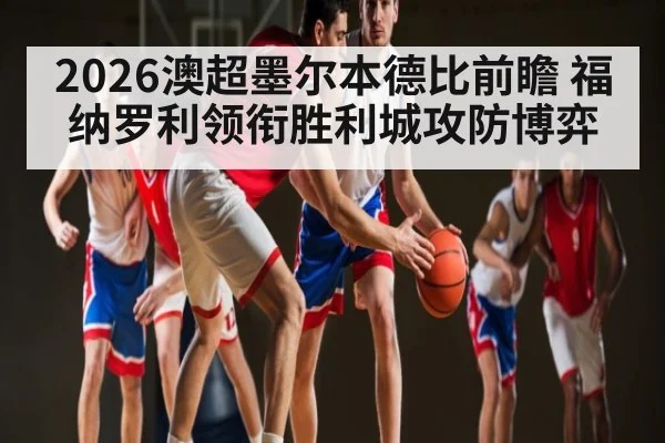 2026澳超墨尔本德比前瞻 福纳罗利领衔胜利城攻防博弈