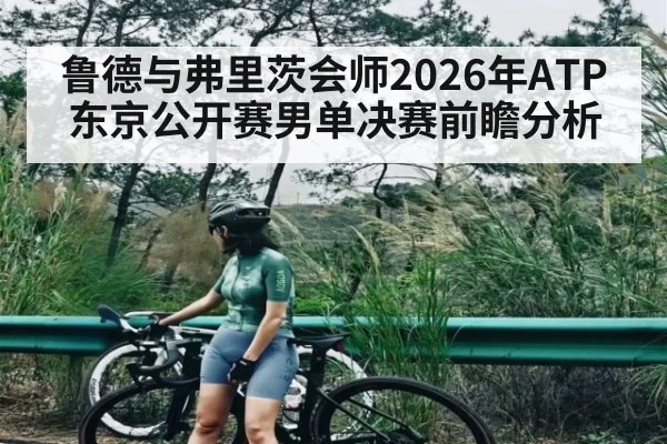 鲁德与弗里茨会师2026年ATP东京公开赛男单决赛前瞻分析 - kaiyun